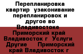 Перепланировка квартир, узаконивание перепланировок и другое во Владивостоке - Приморский край, Владивосток г. Услуги » Другие   . Приморский край,Владивосток г.